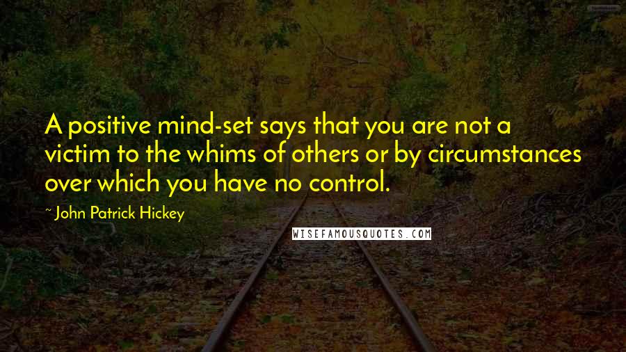 John Patrick Hickey quotes: A positive mind-set says that you are not a victim to the whims of others or by circumstances over which you have no control.