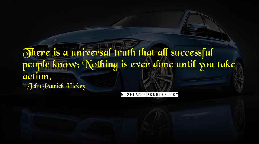John Patrick Hickey quotes: There is a universal truth that all successful people know: Nothing is ever done until you take action.