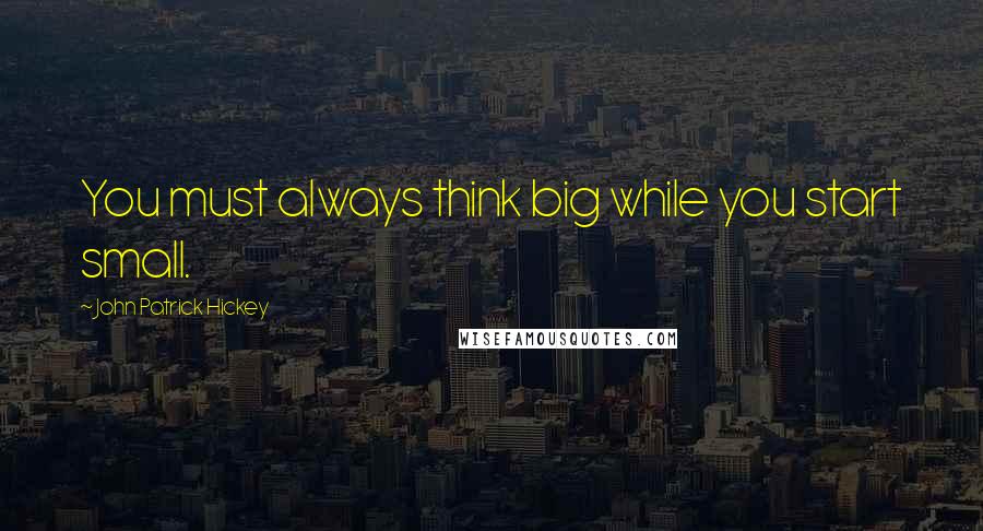 John Patrick Hickey quotes: You must always think big while you start small.
