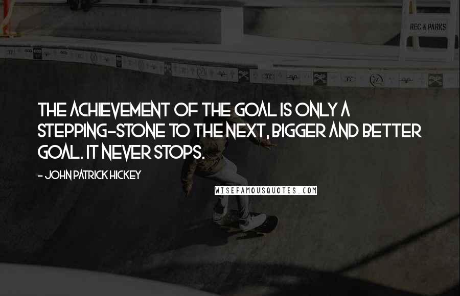 John Patrick Hickey quotes: The achievement of the goal is only a stepping-stone to the next, bigger and better goal. It never stops.
