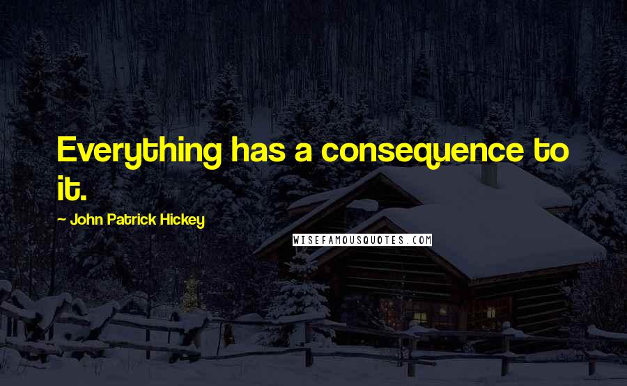 John Patrick Hickey quotes: Everything has a consequence to it.