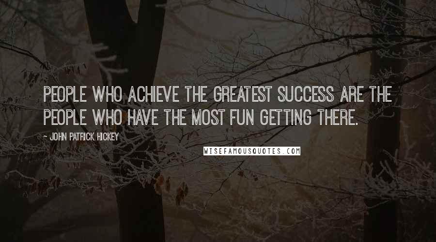 John Patrick Hickey quotes: People who achieve the greatest success are the people who have the most fun getting there.