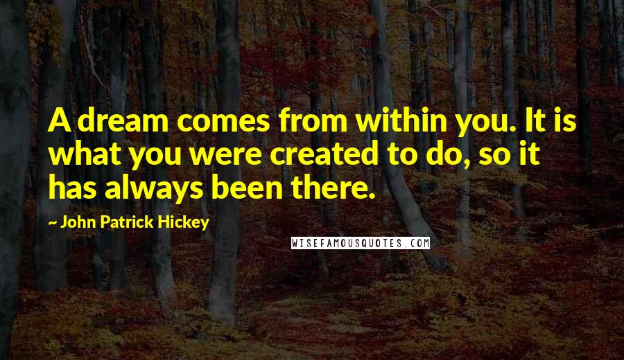 John Patrick Hickey quotes: A dream comes from within you. It is what you were created to do, so it has always been there.