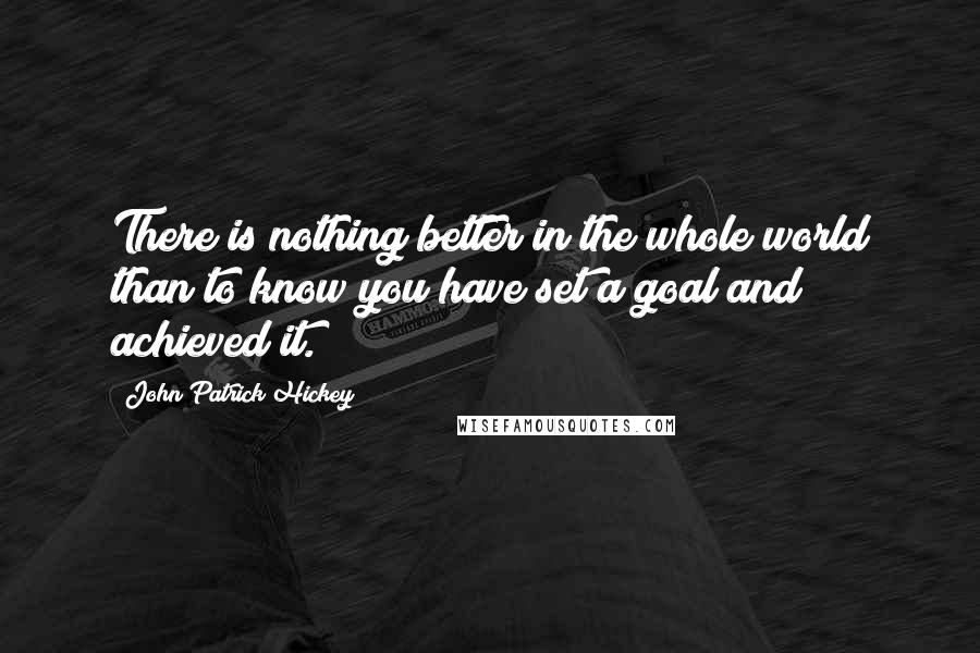 John Patrick Hickey quotes: There is nothing better in the whole world than to know you have set a goal and achieved it.