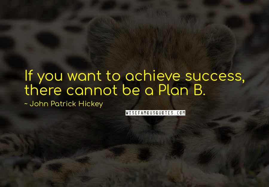 John Patrick Hickey quotes: If you want to achieve success, there cannot be a Plan B.