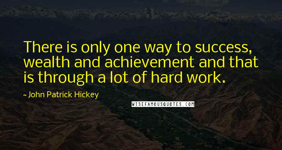 John Patrick Hickey quotes: There is only one way to success, wealth and achievement and that is through a lot of hard work.