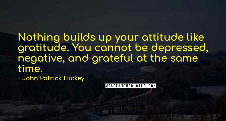 John Patrick Hickey quotes: Nothing builds up your attitude like gratitude. You cannot be depressed, negative, and grateful at the same time.