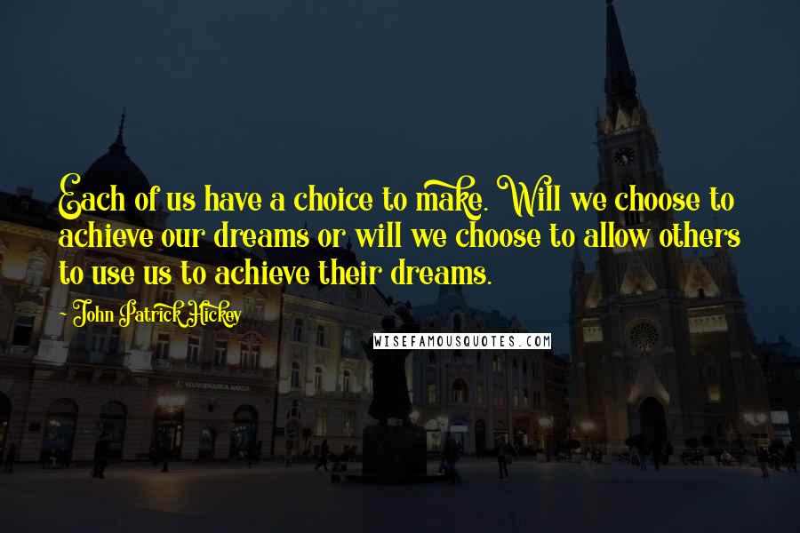 John Patrick Hickey quotes: Each of us have a choice to make. Will we choose to achieve our dreams or will we choose to allow others to use us to achieve their dreams.