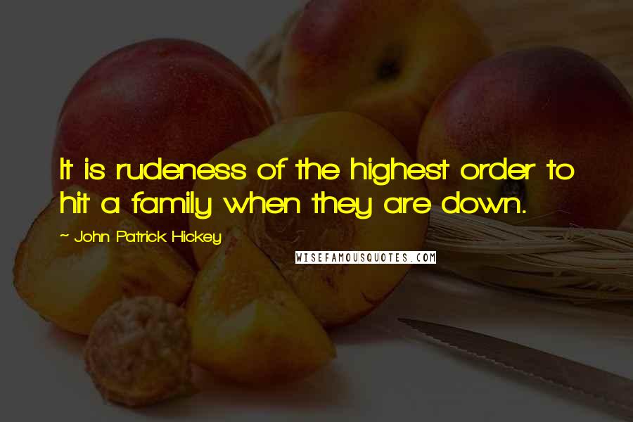 John Patrick Hickey quotes: It is rudeness of the highest order to hit a family when they are down.