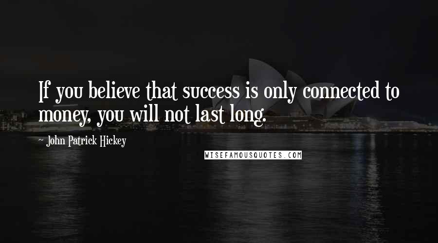 John Patrick Hickey quotes: If you believe that success is only connected to money, you will not last long.