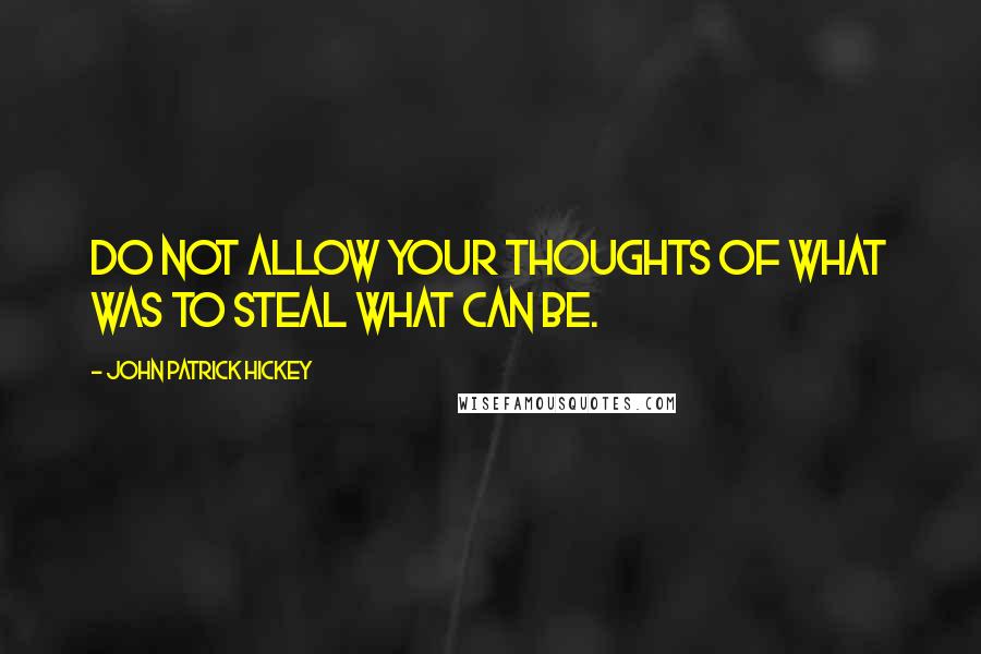 John Patrick Hickey quotes: Do not allow your thoughts of what was to steal what can be.