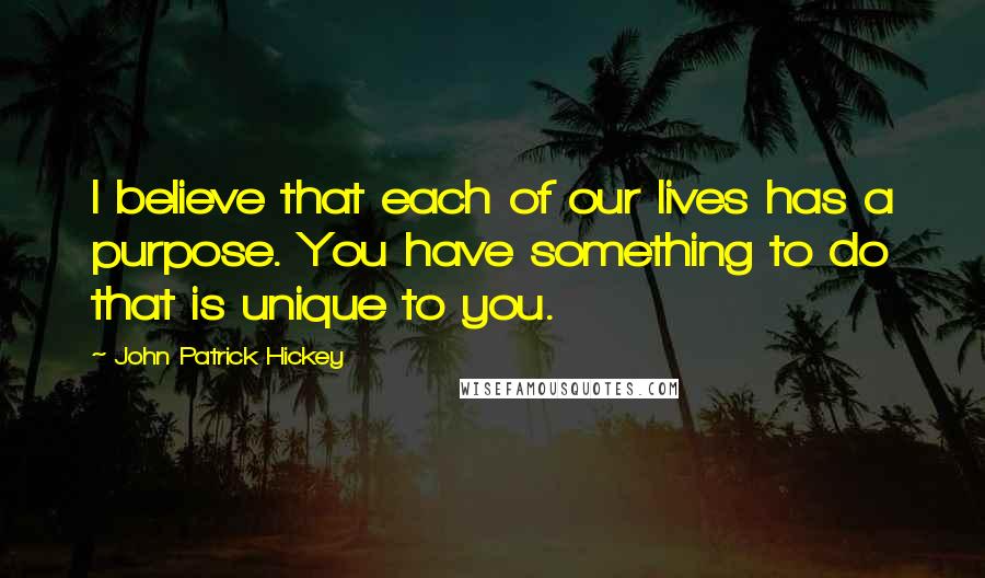 John Patrick Hickey quotes: I believe that each of our lives has a purpose. You have something to do that is unique to you.