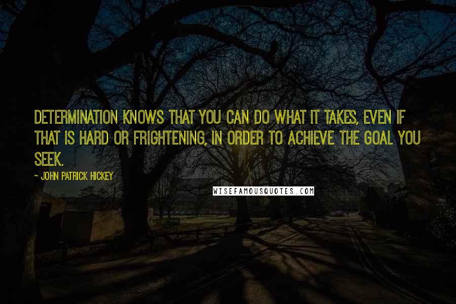 John Patrick Hickey quotes: Determination knows that you can do what it takes, even if that is hard or frightening, in order to achieve the goal you seek.