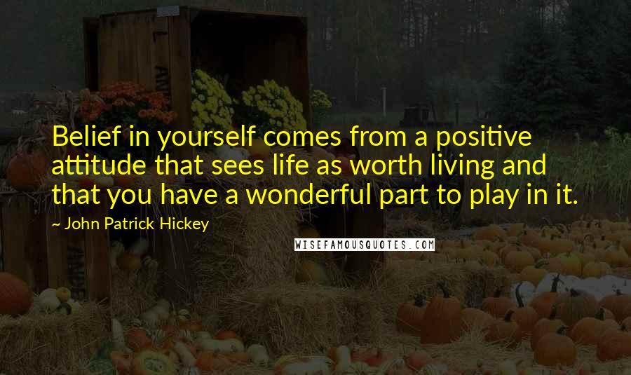 John Patrick Hickey quotes: Belief in yourself comes from a positive attitude that sees life as worth living and that you have a wonderful part to play in it.