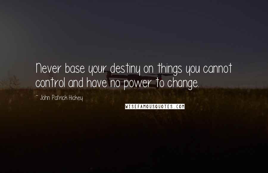 John Patrick Hickey quotes: Never base your destiny on things you cannot control and have no power to change.