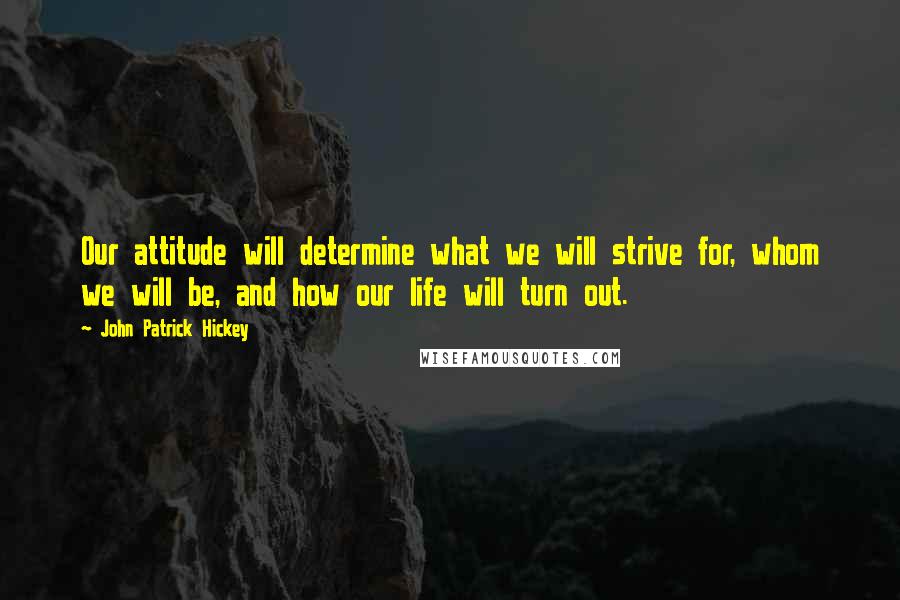 John Patrick Hickey quotes: Our attitude will determine what we will strive for, whom we will be, and how our life will turn out.