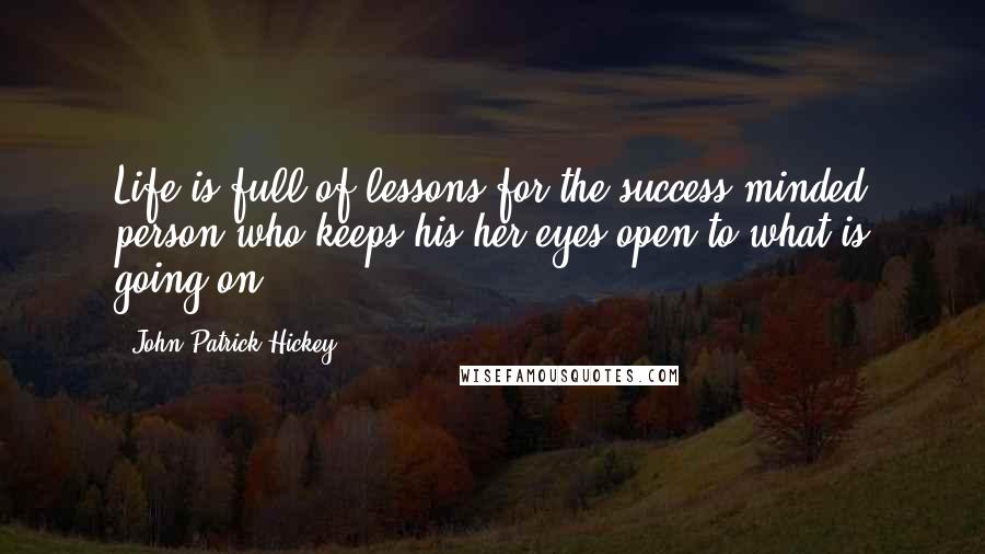 John Patrick Hickey quotes: Life is full of lessons for the success-minded person who keeps his/her eyes open to what is going on.