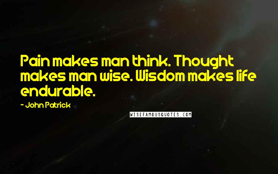 John Patrick quotes: Pain makes man think. Thought makes man wise. Wisdom makes life endurable.