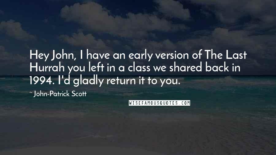John-Patrick Scott quotes: Hey John, I have an early version of The Last Hurrah you left in a class we shared back in 1994. I'd gladly return it to you. John-Patrick Scott quotes: Hey John, I have an early version of The Last Hurrah you left in a class we shared back in 1994. I'd gladly return it to you.
