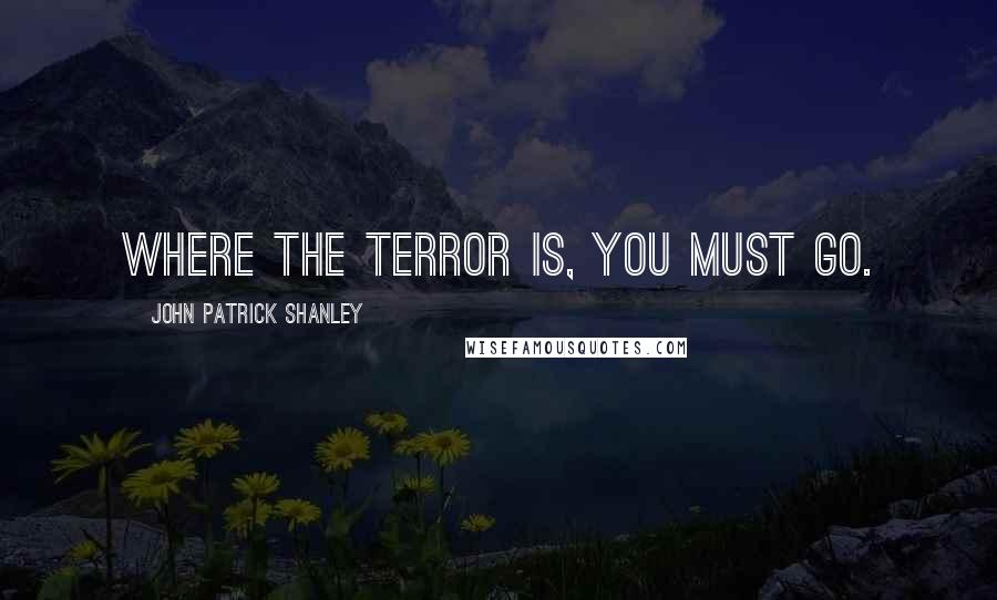 John Patrick Shanley quotes: Where the terror is, you must go.