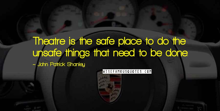 John Patrick Shanley quotes: Theatre is the safe place to do the unsafe things that need to be done.