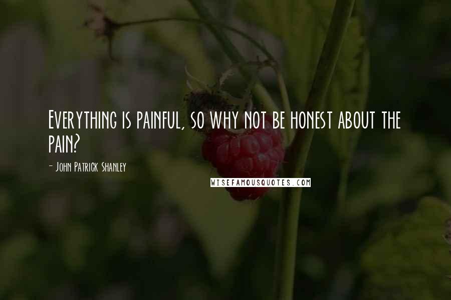 John Patrick Shanley quotes: Everything is painful, so why not be honest about the pain?