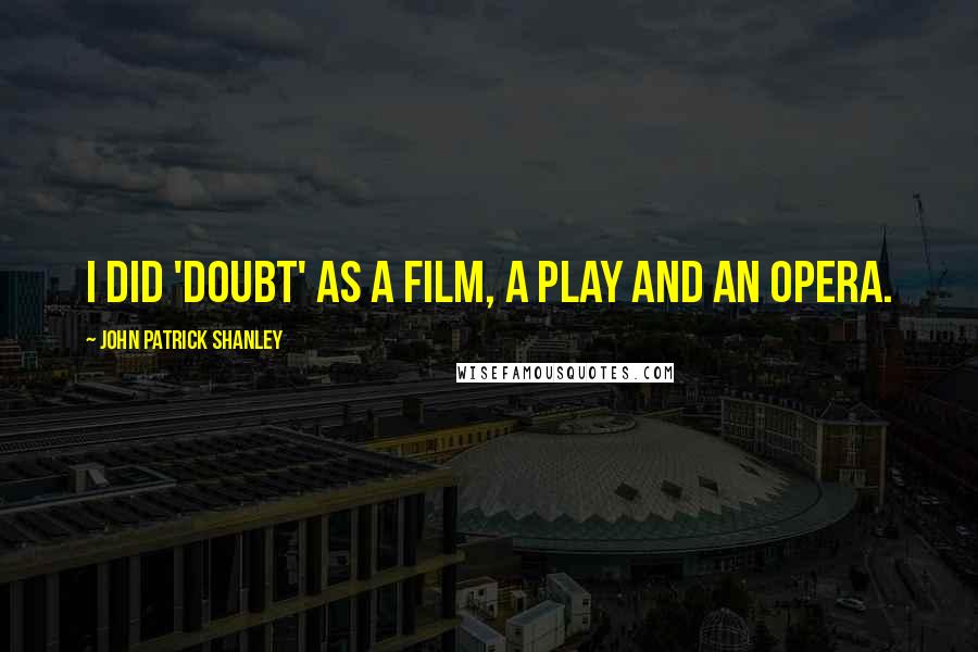 John Patrick Shanley quotes: I did 'Doubt' as a film, a play and an opera.