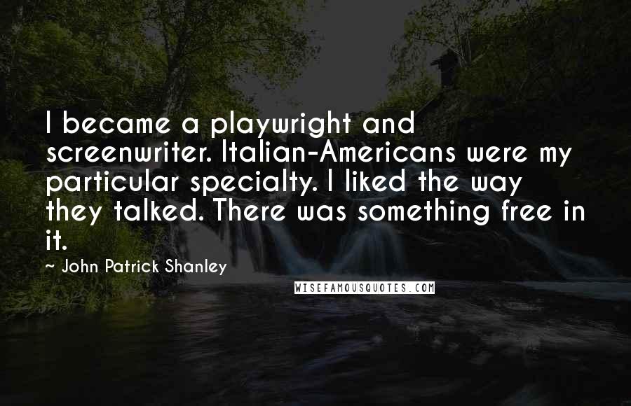 John Patrick Shanley quotes: I became a playwright and screenwriter. Italian-Americans were my particular specialty. I liked the way they talked. There was something free in it.