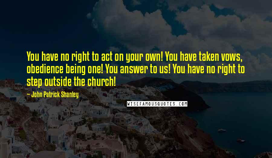 John Patrick Shanley quotes: You have no right to act on your own! You have taken vows, obedience being one! You answer to us! You have no right to step outside the church!