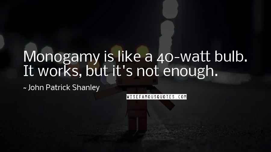 John Patrick Shanley quotes: Monogamy is like a 40-watt bulb. It works, but it's not enough.