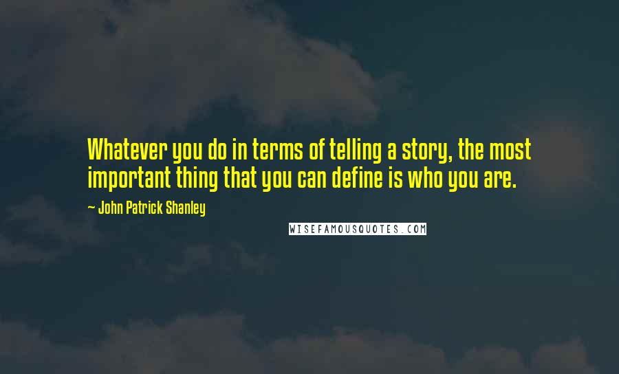 John Patrick Shanley quotes: Whatever you do in terms of telling a story, the most important thing that you can define is who you are.