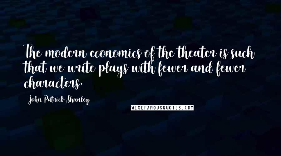 John Patrick Shanley quotes: The modern economics of the theater is such that we write plays with fewer and fewer characters.