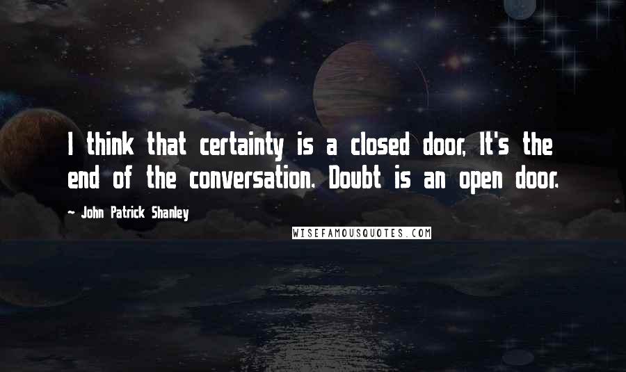 John Patrick Shanley quotes: I think that certainty is a closed door, It's the end of the conversation. Doubt is an open door.