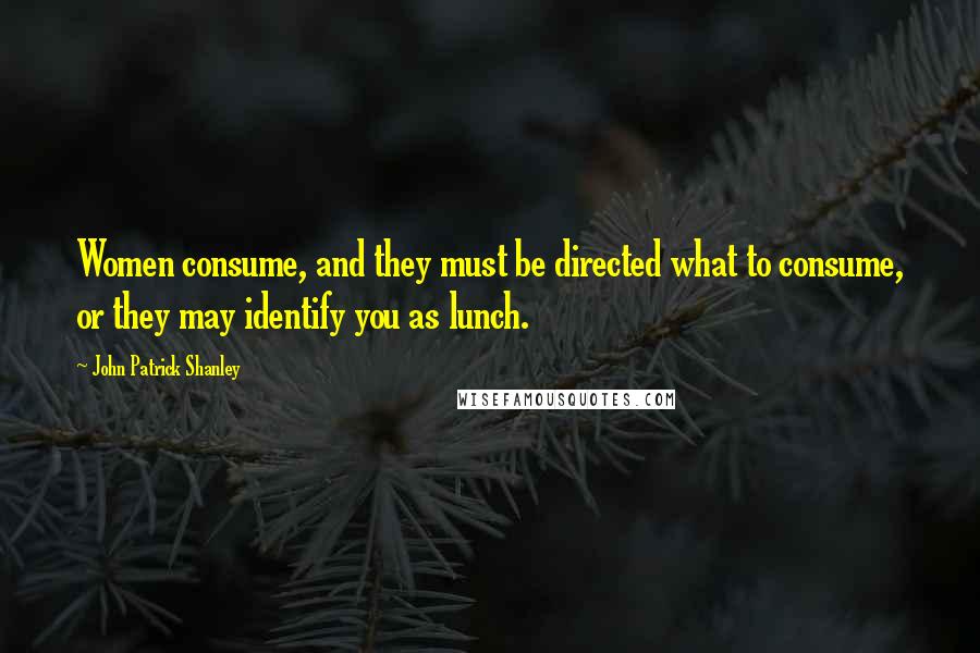 John Patrick Shanley quotes: Women consume, and they must be directed what to consume, or they may identify you as lunch.