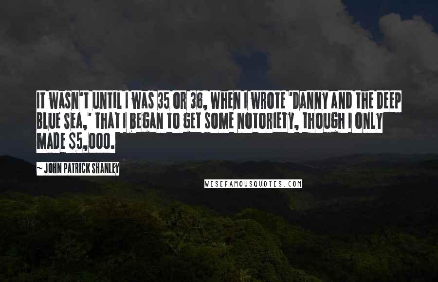 John Patrick Shanley quotes: It wasn't until I was 35 or 36, when I wrote 'Danny and the Deep Blue Sea,' that I began to get some notoriety, though I only made $5,000.