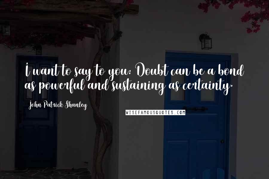 John Patrick Shanley quotes: I want to say to you: Doubt can be a bond as powerful and sustaining as certainty.