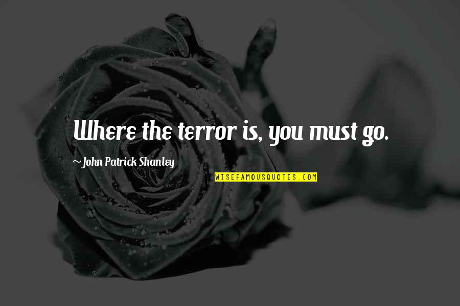John Patrick Shanley Quotes By John Patrick Shanley: Where the terror is, you must go. John Patrick Shanley Quotes By John Patrick Shanley: Where the terror is, you must go.