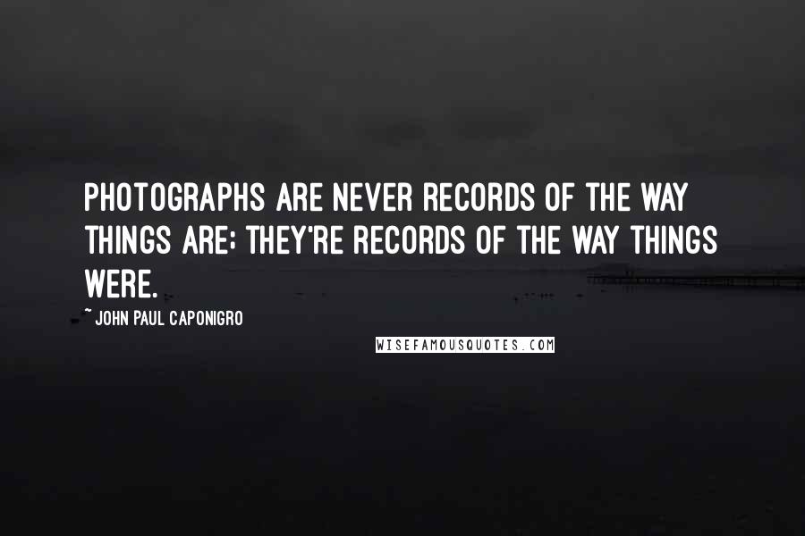 John Paul Caponigro quotes: Photographs are never records of the way things are; they're records of the way things were.