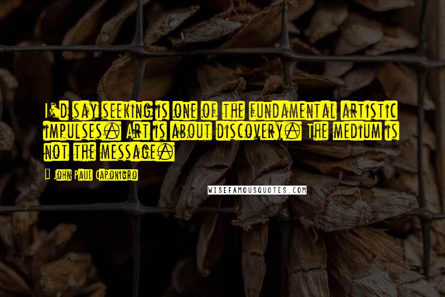 John Paul Caponigro quotes: I'd say seeking is one of the fundamental artistic impulses. Art is about discovery. The medium is not the message.