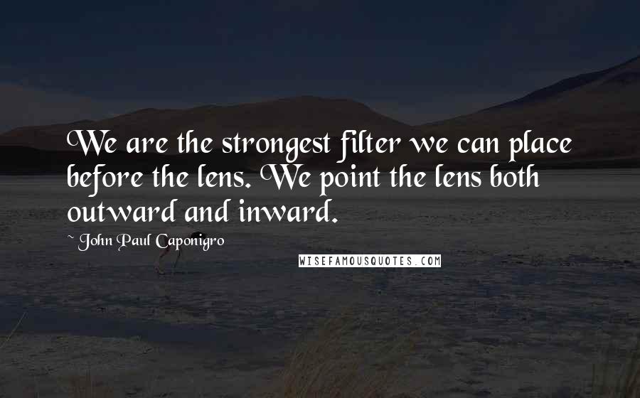 John Paul Caponigro quotes: We are the strongest filter we can place before the lens. We point the lens both outward and inward. John Paul Caponigro quotes: We are the strongest filter we can place before the lens. We point the lens both outward and inward.