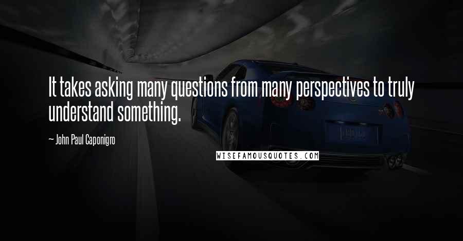 John Paul Caponigro quotes: It takes asking many questions from many perspectives to truly understand something.