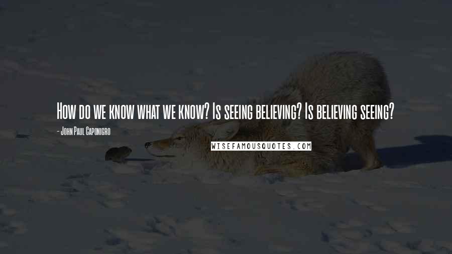 John Paul Caponigro quotes: How do we know what we know? Is seeing believing? Is believing seeing?
