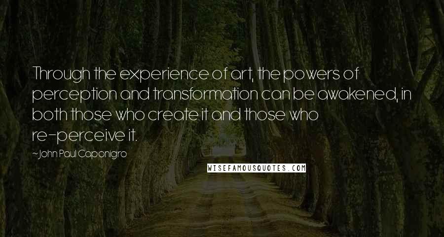 John Paul Caponigro quotes: Through the experience of art, the powers of perception and transformation can be awakened, in both those who create it and those who re-perceive it.