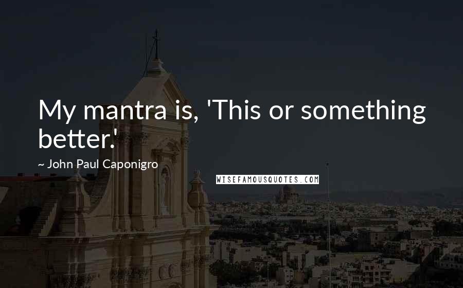 John Paul Caponigro quotes: My mantra is, 'This or something better.'