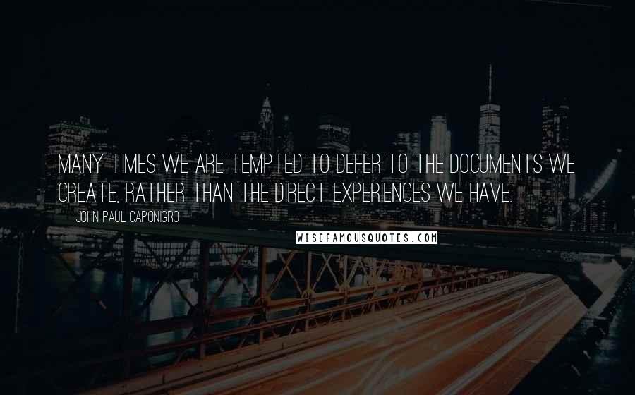 John Paul Caponigro quotes: Many times we are tempted to defer to the documents we create, rather than the direct experiences we have. John Paul Caponigro quotes: Many times we are tempted to defer to the documents we create, rather than the direct experiences we have.