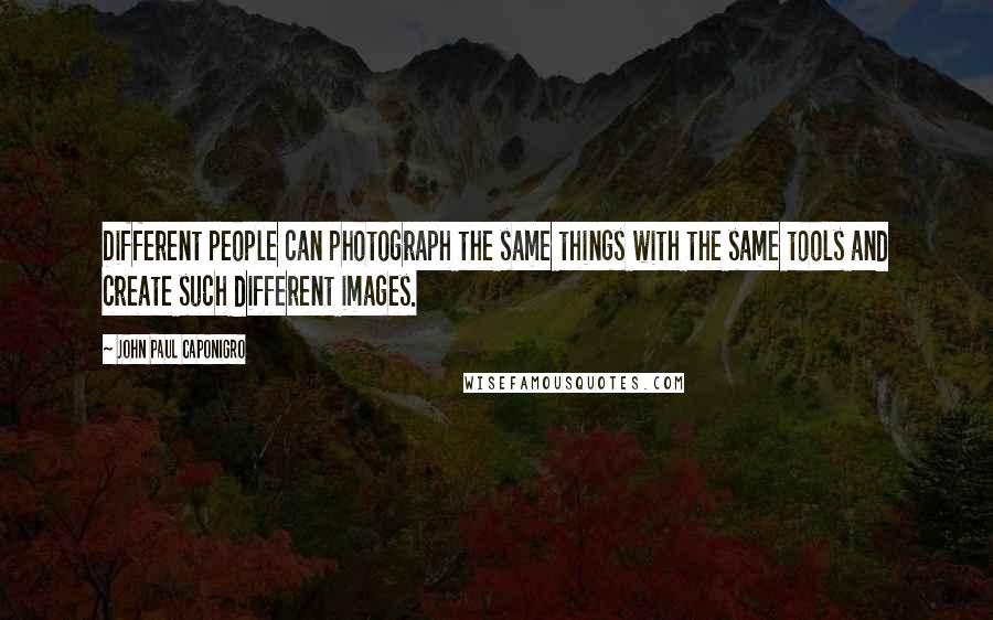 John Paul Caponigro quotes: Different people can photograph the same things with the same tools and create such different images.