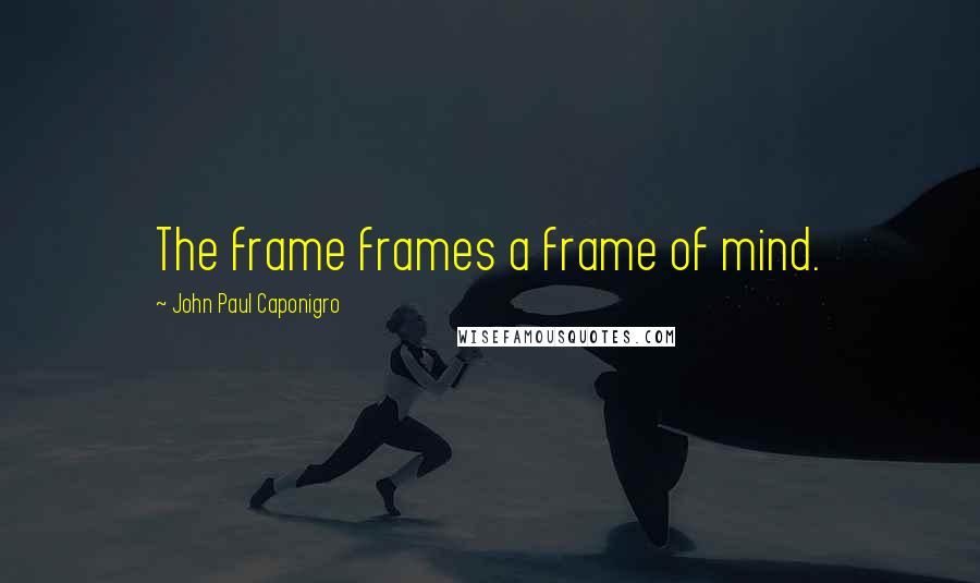 John Paul Caponigro quotes: The frame frames a frame of mind.