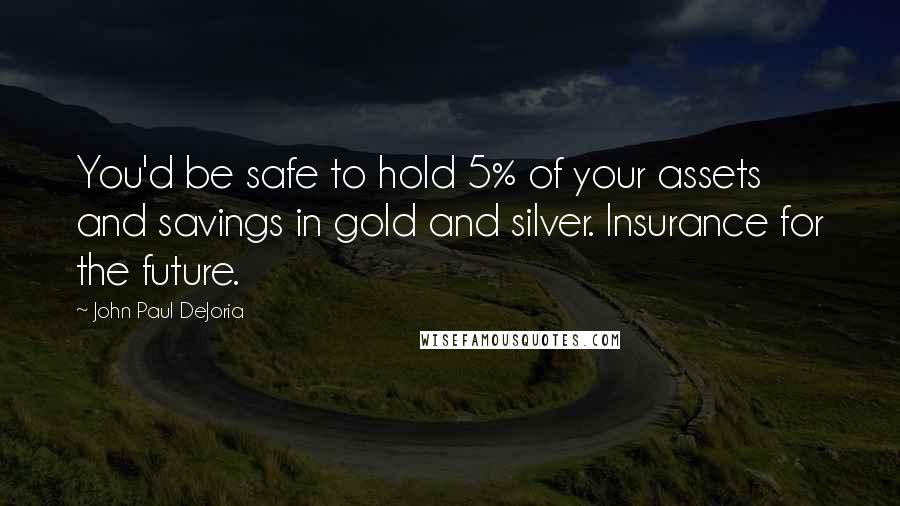 John Paul DeJoria quotes: You'd be safe to hold 5% of your assets and savings in gold and silver. Insurance for the future.
