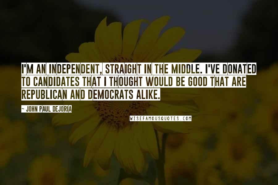 John Paul DeJoria quotes: I'm an independent, straight in the middle. I've donated to candidates that I thought would be good that are Republican and Democrats alike.