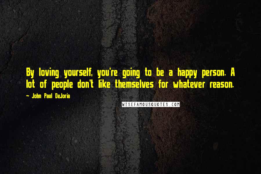 John Paul DeJoria quotes: By loving yourself, you're going to be a happy person. A lot of people don't like themselves for whatever reason.